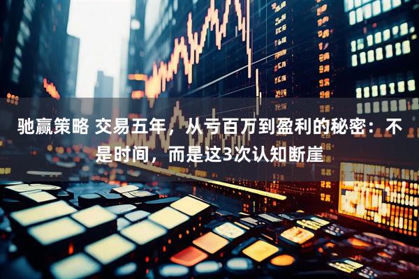 驰赢策略 交易五年，从亏百万到盈利的秘密：不是时间，而是这3次认知断崖