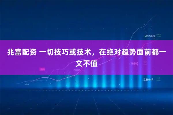 兆富配资 一切技巧或技术，在绝对趋势面前都一文不值