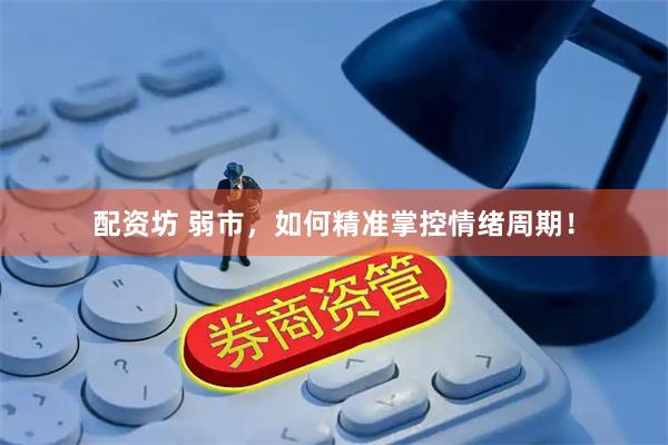 配资坊 弱市，如何精准掌控情绪周期！