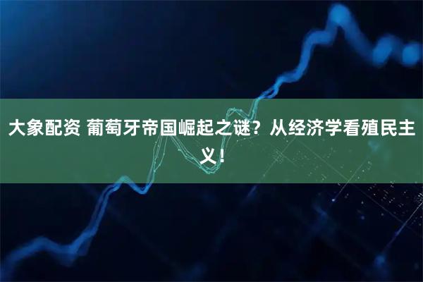 大象配资 葡萄牙帝国崛起之谜？从经济学看殖民主义！