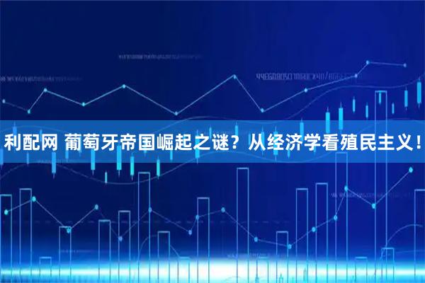 利配网 葡萄牙帝国崛起之谜？从经济学看殖民主义！