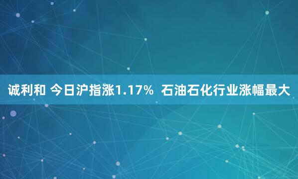 诚利和 今日沪指涨1.17%  石油石化行业涨幅最大