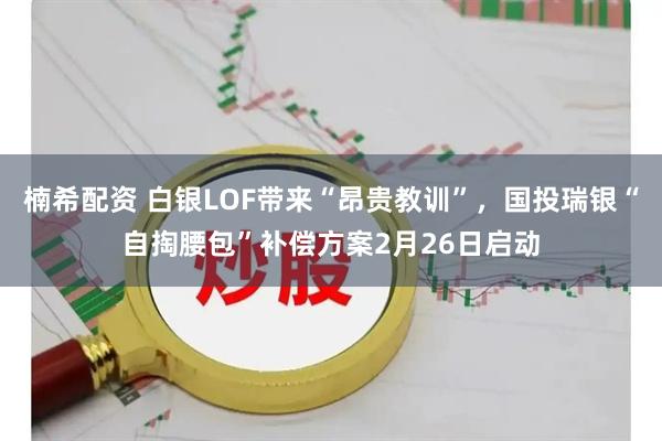 楠希配资 白银LOF带来“昂贵教训”，国投瑞银“自掏腰包”补偿方案2月26日启动