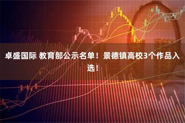 卓盛国际 教育部公示名单！景德镇高校3个作品入选！