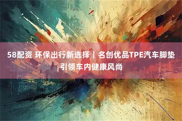 58配资 环保出行新选择｜名创优品TPE汽车脚垫引领车内健康风尚