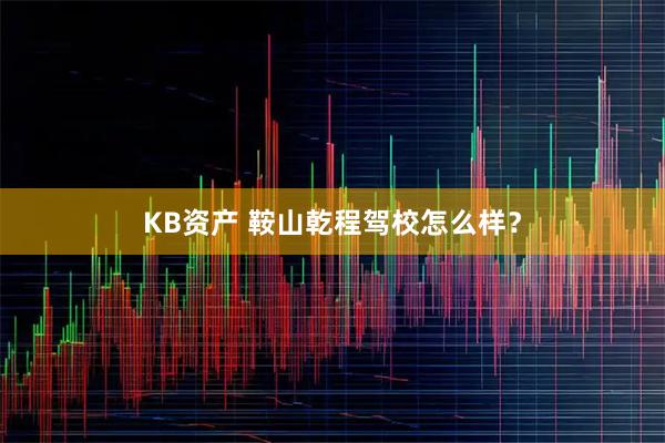KB资产 鞍山乾程驾校怎么样？