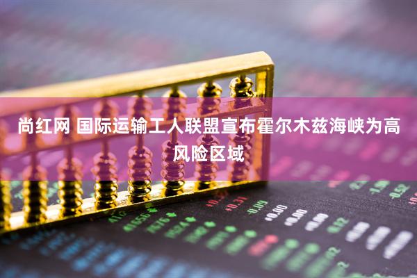 尚红网 国际运输工人联盟宣布霍尔木兹海峡为高风险区域