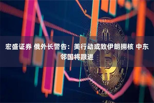 宏盛证券 俄外长警告：美行动或致伊朗拥核 中东邻国将跟进