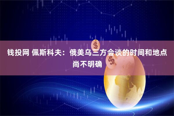 钱投网 佩斯科夫：俄美乌三方会谈的时间和地点尚不明确