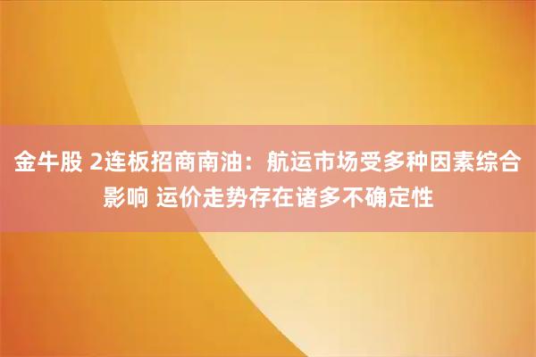 金牛股 2连板招商南油：航运市场受多种因素综合影响 运价走势存在诸多不确定性