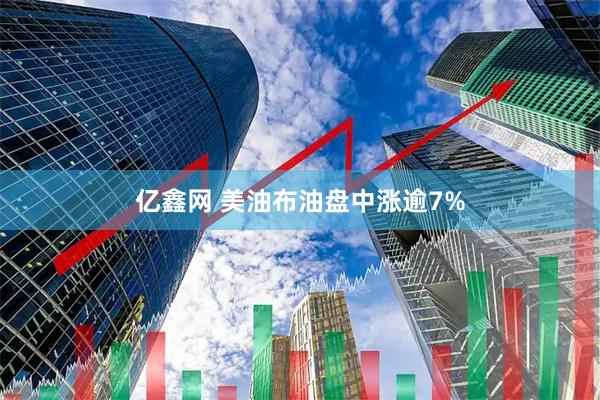 亿鑫网 美油布油盘中涨逾7%