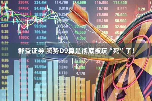 群益证券 腾势D9算是彻底被玩“死”了！