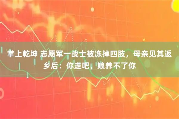 掌上乾坤 志愿军一战士被冻掉四肢，母亲见其返乡后：你走吧，娘养不了你