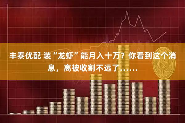 丰泰优配 装“龙虾”能月入十万？你看到这个消息，离被收割不远了……