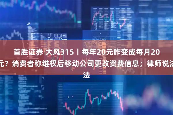 首胜证券 大风315丨每年20元咋变成每月20元？消费者称维权后移动公司更改资费信息；律师说法