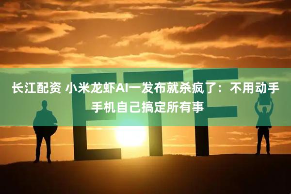 长江配资 小米龙虾AI一发布就杀疯了：不用动手 手机自己搞定所有事