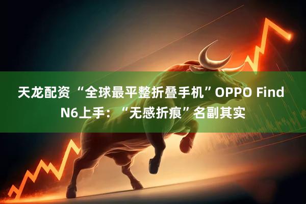 天龙配资 “全球最平整折叠手机”OPPO Find N6上手：“无感折痕”名副其实