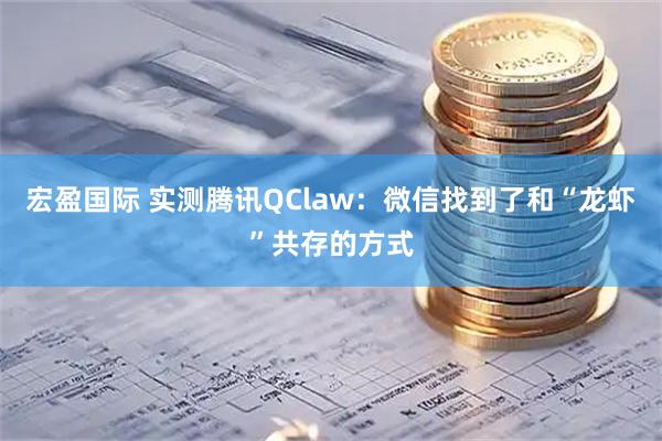 宏盈国际 实测腾讯QClaw：微信找到了和“龙虾”共存的方式