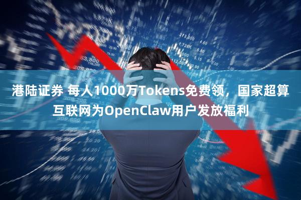 港陆证券 每人1000万Tokens免费领，国家超算互联网为OpenClaw用户发放福利