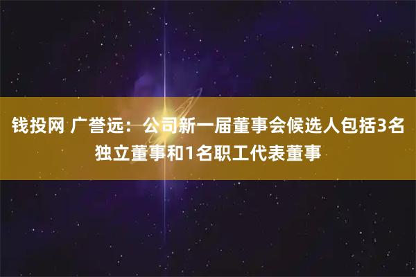 钱投网 广誉远：公司新一届董事会候选人包括3名独立董事和1名职工代表董事