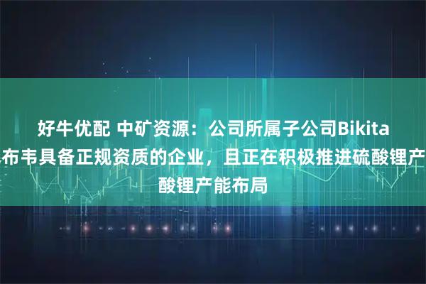 好牛优配 中矿资源：公司所属子公司Bikita是津巴布韦具备正规资质的企业，且正在积极推进硫酸锂产能布局