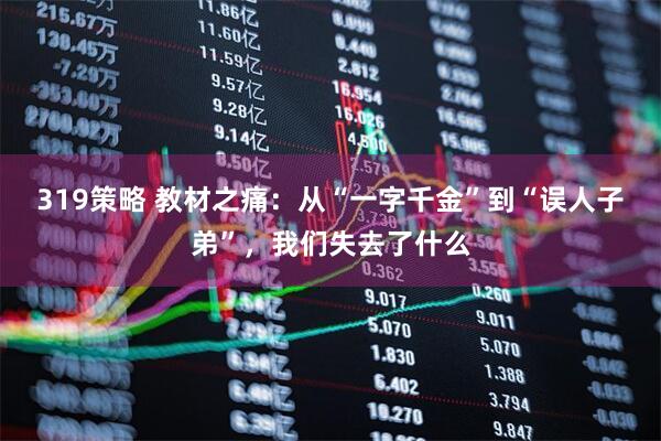 319策略 教材之痛：从“一字千金”到“误人子弟”，我们失去了什么
