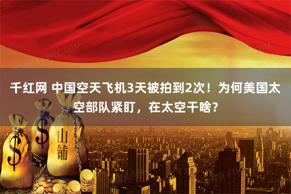 千红网 中国空天飞机3天被拍到2次！为何美国太空部队紧盯，在太空干啥？