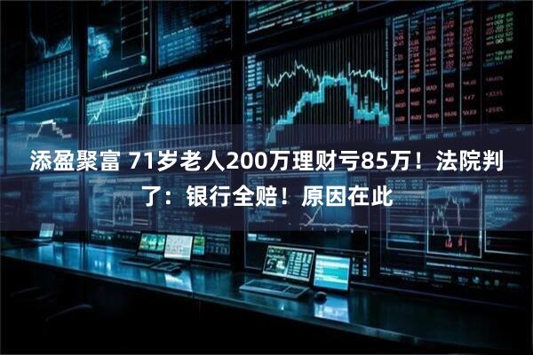 添盈聚富 71岁老人200万理财亏85万！法院判了：银行全赔！原因在此