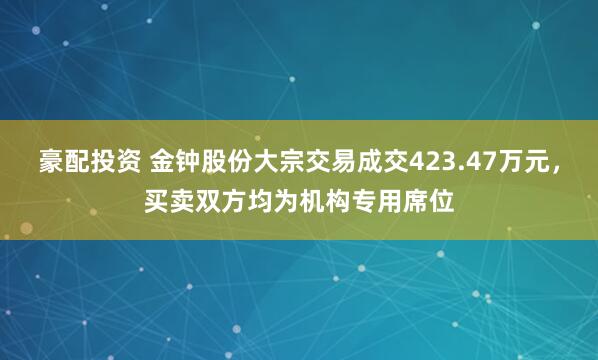豪配投资 金钟股份大宗交易成交423.47万元，买卖双方均为机构专用席位