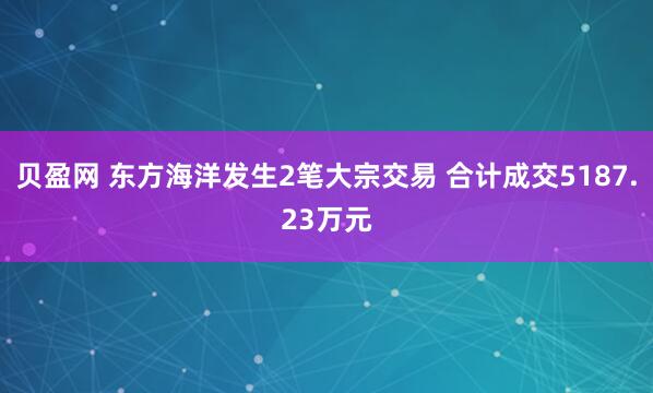 贝盈网 东方海洋发生2笔大宗交易 合计成交5187.23万元