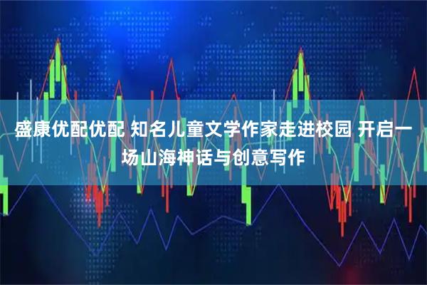 盛康优配优配 知名儿童文学作家走进校园 开启一场山海神话与创意写作