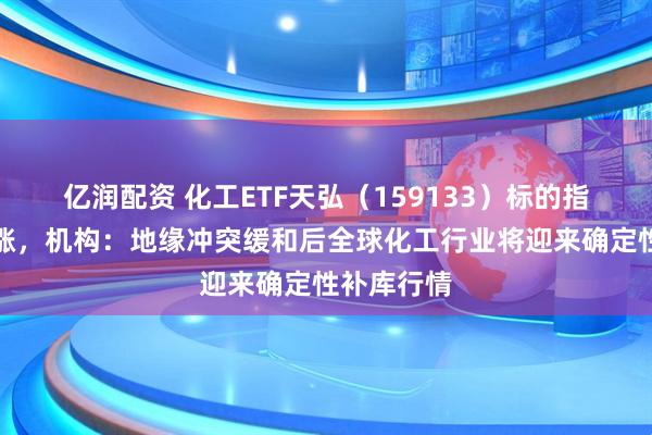 亿润配资 化工ETF天弘（159133）标的指数逆市上涨，机构：地缘冲突缓和后全球化工行业将迎来确定性补库行情