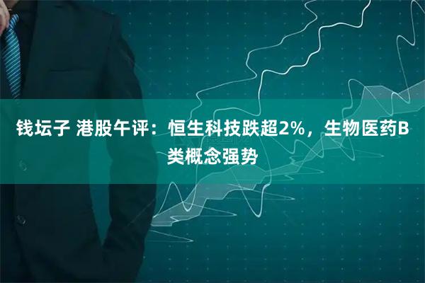 钱坛子 港股午评：恒生科技跌超2%，生物医药B类概念强势