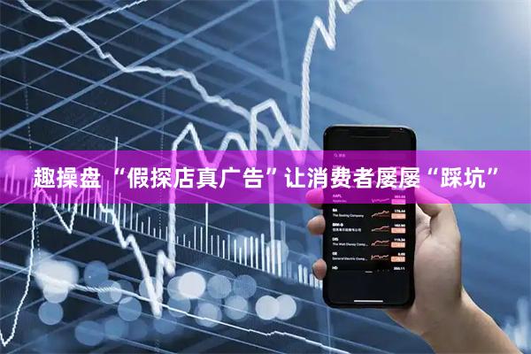 趣操盘 “假探店真广告”让消费者屡屡“踩坑”
