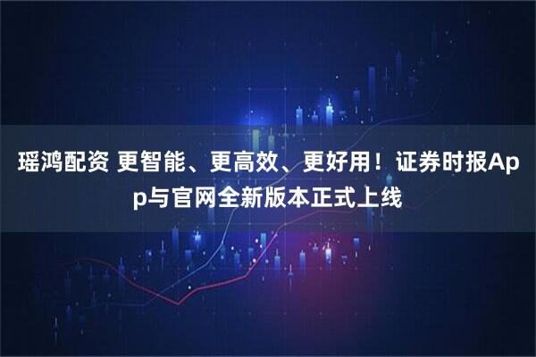 瑶鸿配资 更智能、更高效、更好用！证券时报App与官网全新版本正式上线