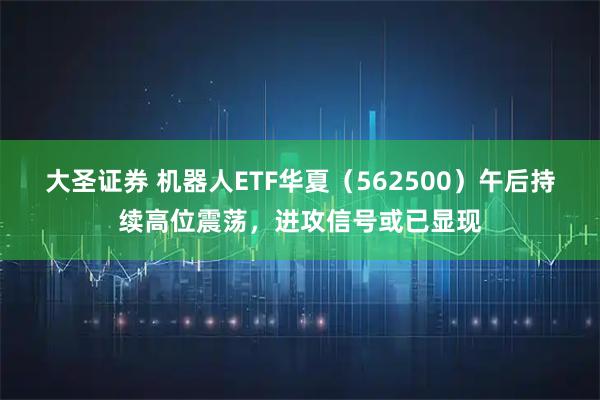 大圣证券 机器人ETF华夏（562500）午后持续高位震荡，进攻信号或已显现