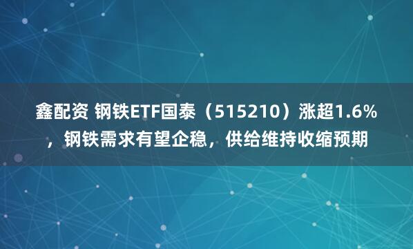 鑫配资 钢铁ETF国泰（515210）涨超1.6%，钢铁需求有望企稳，供给维持收缩预期