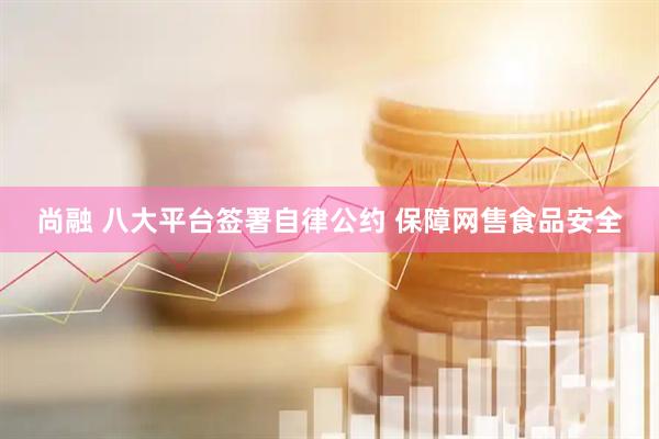 尚融 八大平台签署自律公约 保障网售食品安全