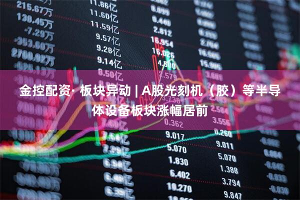 金控配资· 板块异动 | A股光刻机（胶）等半导体设备板块涨幅居前