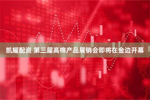 凯耀配资 第三届高棉产品展销会即将在金边开幕