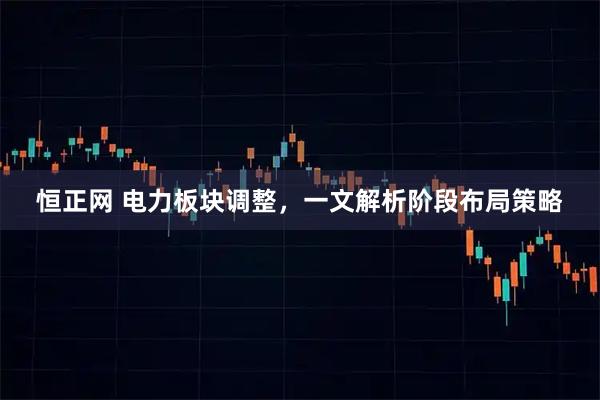 恒正网 电力板块调整，一文解析阶段布局策略