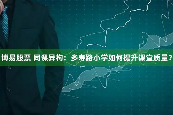博易股票 同课异构：多寿路小学如何提升课堂质量？