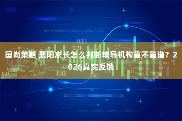 国尚策略 襄阳家长怎么判断辅导机构靠不靠谱？2026真实反馈