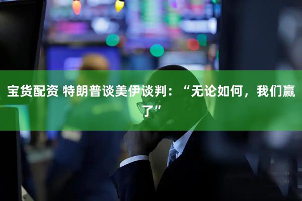 宝货配资 特朗普谈美伊谈判：“无论如何，我们赢了”