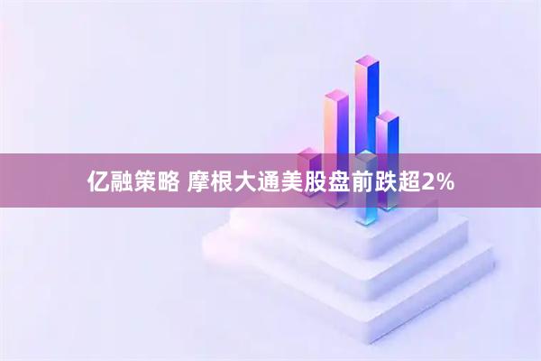 亿融策略 摩根大通美股盘前跌超2%