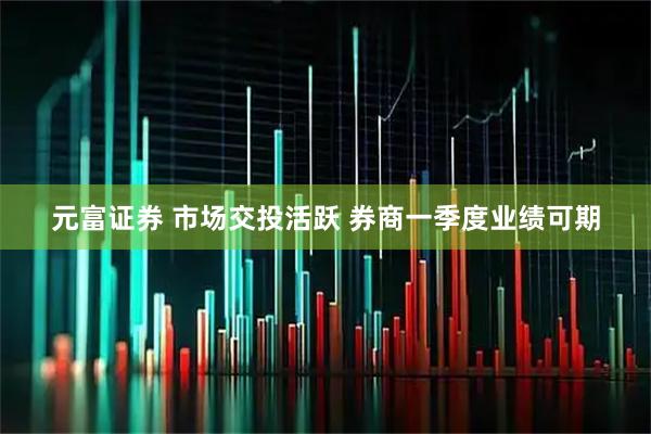 元富证券 市场交投活跃 券商一季度业绩可期
