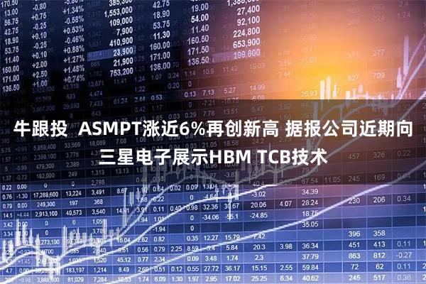 牛跟投  ASMPT涨近6%再创新高 据报公司近期向三星电子展示HBM TCB技术