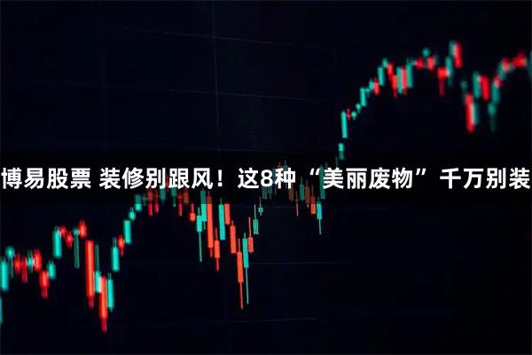 博易股票 装修别跟风！这8种 “美丽废物” 千万别装
