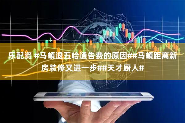 乐配资 #马頔退五哈通告费的原因##马頔距离新房装修又进一步##天才厨人#