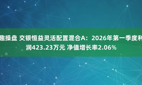 趣操盘 交银恒益灵活配置混合A：2026年第一季度利润423.23万元 净值增长率2.06%